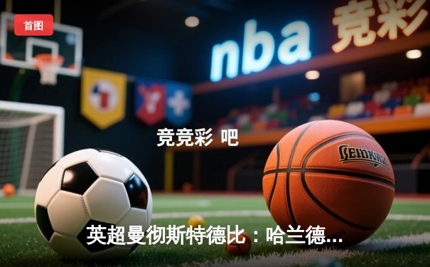 英超曼彻斯特德比：哈兰德双响助曼城3-1力克曼联