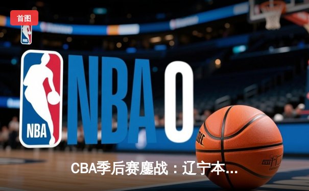 CBA季后赛鏖战：辽宁本钢加时险胜广东宏远，赵继伟砍下33分率队夺赛点