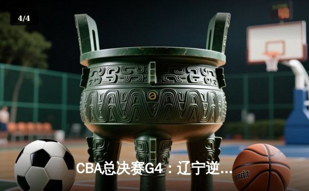 CBA总决赛G4：辽宁逆转广东夺赛点，郭艾伦末节爆发独砍15分 - 4