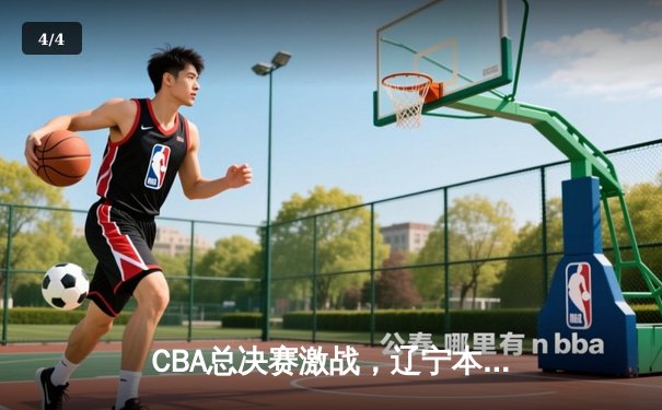 CBA总决赛激战，辽宁本钢以98:95险胜广东宏远夺得赛点 - 4