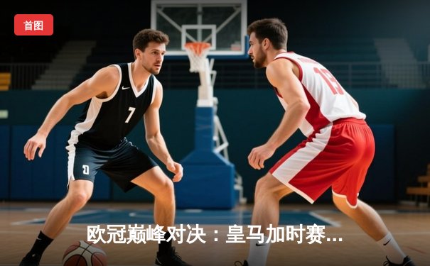 欧冠巅峰对决：皇马加时赛逆转曼城，本泽马帽子戏法显神威