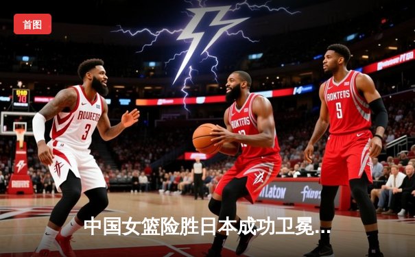 中国女篮险胜日本成功卫冕，韩旭23+12统治内线