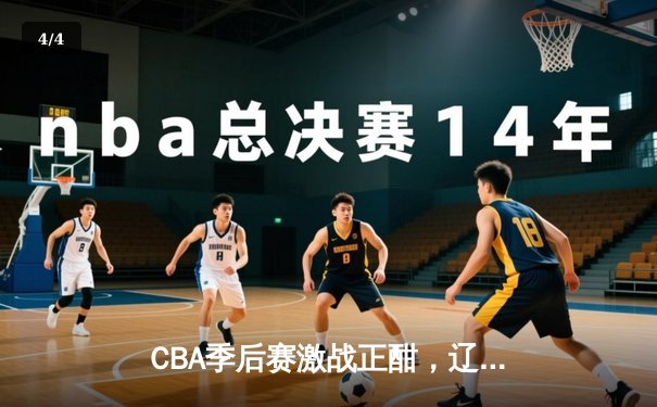 CBA季后赛激战正酣，辽宁队强势逆转广东队晋级总决赛 - 4