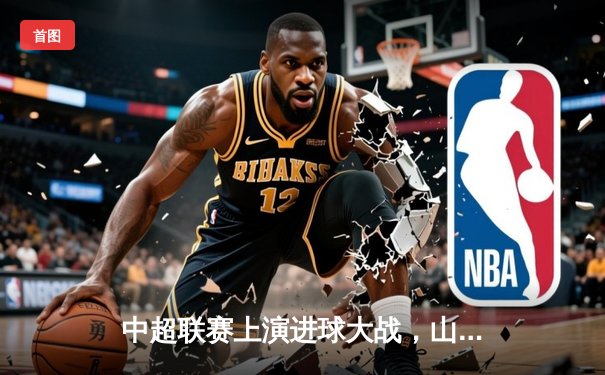 中超联赛上演进球大战，山东泰山4-3绝杀北京国安