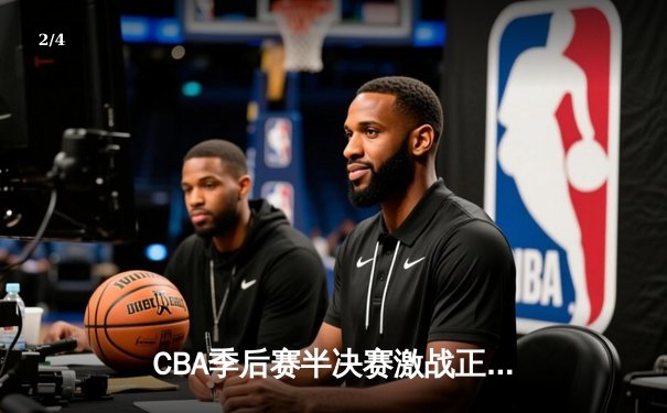 CBA季后赛半决赛激战正酣 辽宁本钢逆转广东宏远夺赛点 - 2