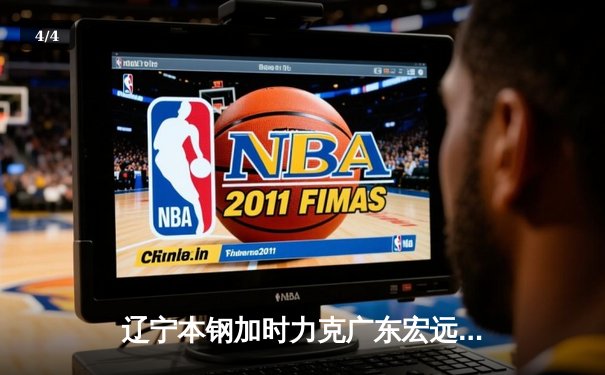 辽宁本钢加时力克广东宏远 CBA半决赛上演史诗级对决 - 4