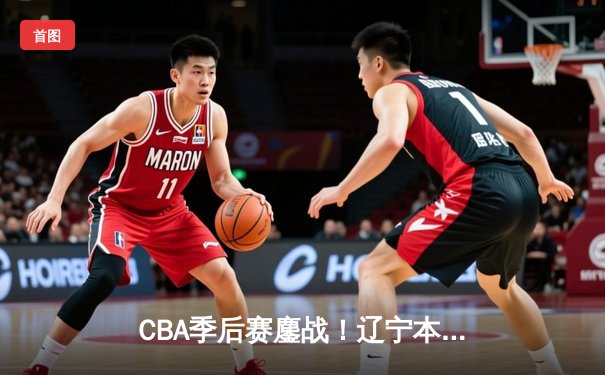 CBA季后赛鏖战！辽宁本钢加时险胜广东宏远，赵继伟砍下35分创生涯新高