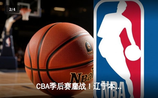 CBA季后赛鏖战！辽宁本钢加时险胜广东宏远，赵继伟砍下35分创生涯新高 - 2