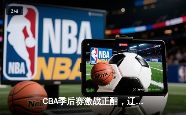 CBA季后赛激战正酣，辽宁本钢加时险胜广东宏远总分2-1领先 - 2