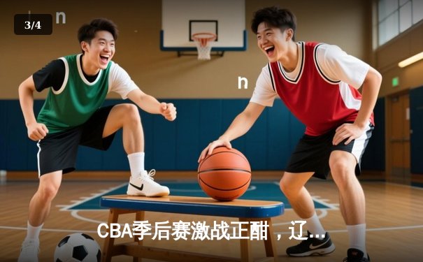 CBA季后赛激战正酣，辽宁本钢加时险胜广东宏远总分2-1领先 - 3