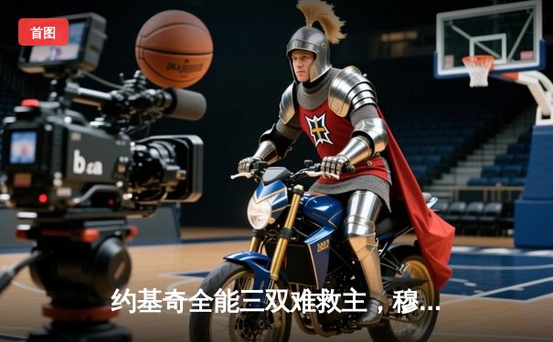 约基奇全能三双难救主，穆雷准绝杀助掘金西决抢七险胜湖人