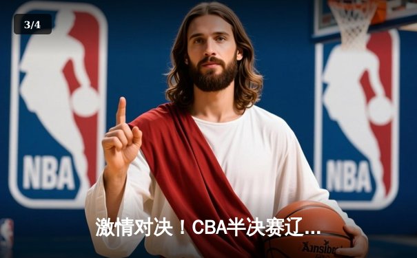 激情对决！CBA半决赛辽宁本钢加时险胜广东宏远，赵继伟33分力挽狂澜 - 3