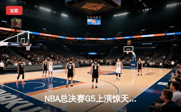 NBA总决赛G5上演惊天逆转 凯尔特人末节狂飙锁定队史第18冠
